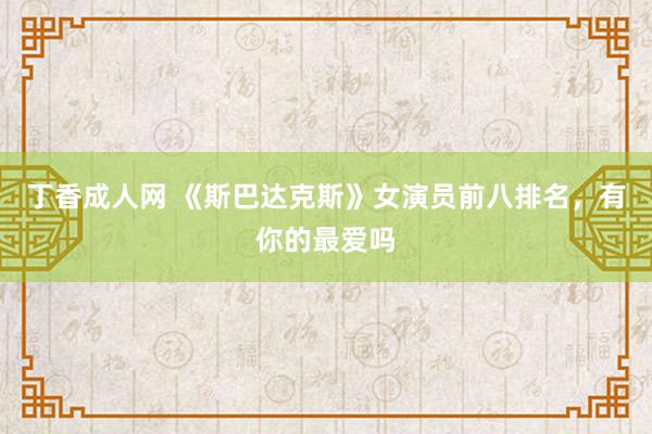 丁香成人网 《斯巴达克斯》女演员前八排名，有你的最爱吗