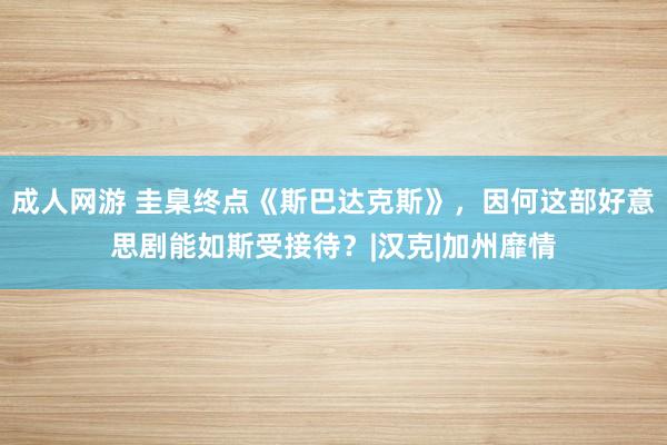 成人网游 圭臬终点《斯巴达克斯》，因何这部好意思剧能如斯受接待？|汉克|加州靡情