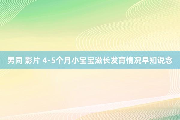 男同 影片 4-5个月小宝宝滋长发育情况早知说念