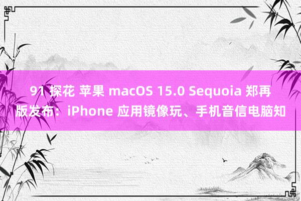 91 探花 苹果 macOS 15.0 Sequoia 郑再版发布：iPhone 应用镜像玩、手机音信电脑知