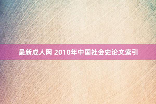 最新成人网 2010年中国社会史论文索引