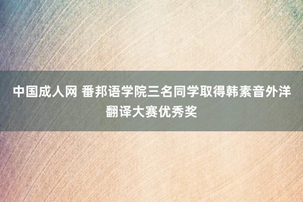 中国成人网 番邦语学院三名同学取得韩素音外洋翻译大赛优秀奖