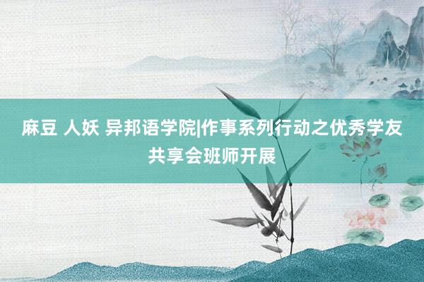 麻豆 人妖 异邦语学院|作事系列行动之优秀学友共享会班师开展