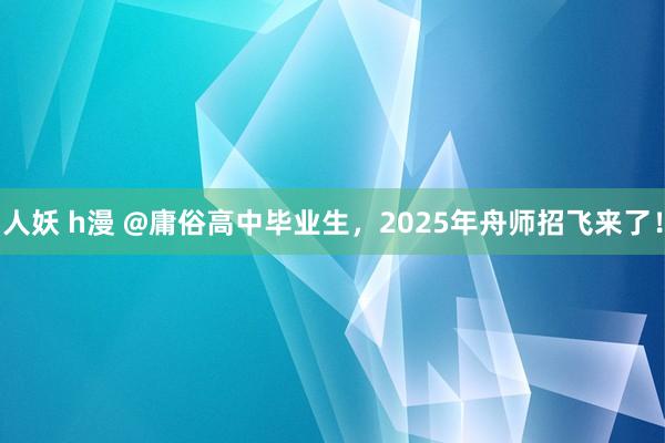 人妖 h漫 @庸俗高中毕业生，2025年舟师招飞来了！