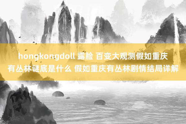 hongkongdoll 露脸 百变大观测假如重庆有丛林谜底是什么 假如重庆有丛林剧情结局详解