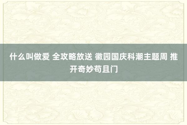 什么叫做爱 全攻略放送 徽园国庆科潮主题周 推开奇妙苟且门