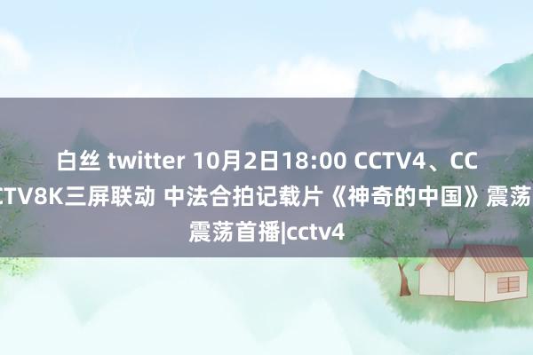 白丝 twitter 10月2日18:00 CCTV4、CCTV4K、CCTV8K三屏联动 中法合拍记载片《神奇的中国》震荡首播|cctv4