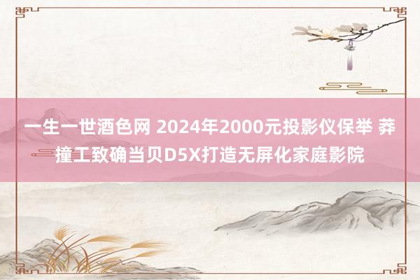 一生一世酒色网 2024年2000元投影仪保举 莽撞工致确当贝D5X打造无屏化家庭影院