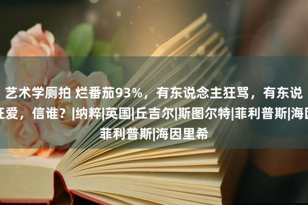 艺术学厕拍 烂番茄93%，有东说念主狂骂，有东说念主狂爱，信谁？|纳粹|英国|丘吉尔|斯图尔特|菲利普斯|海因里希