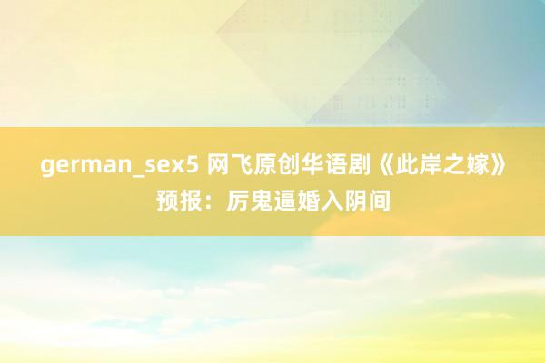 german_sex5 网飞原创华语剧《此岸之嫁》预报：厉鬼逼婚入阴间