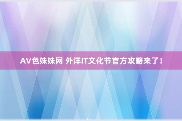 AV色妹妹网 外洋IT文化节官方攻略来了！