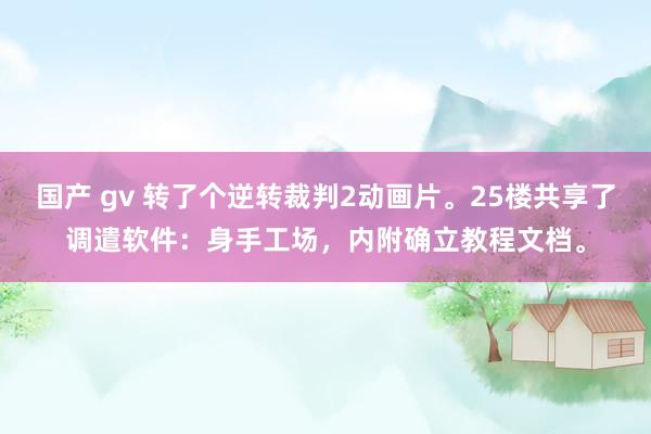 国产 gv 转了个逆转裁判2动画片。25楼共享了调遣软件：身手工场，内附确立教程文档。