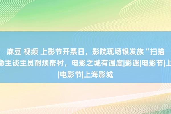 麻豆 视频 上影节开票日，影院现场银发族“扫描”：使命主谈主员耐烦帮衬，电影之城有温度|影迷|电影节|上海影城