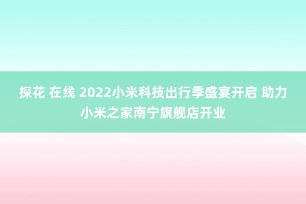 探花 在线 2022小米科技出行季盛宴开启 助力小米之家南宁旗舰店开业