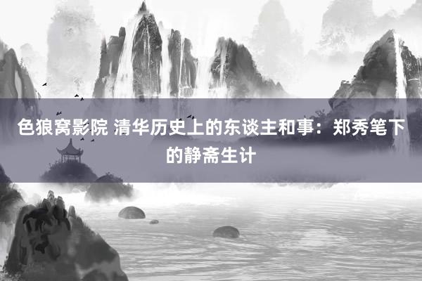 色狼窝影院 清华历史上的东谈主和事：郑秀笔下的静斋生计