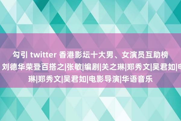 勾引 twitter 香港影坛十大男、女演员互助榜单揭晓：周星驰、刘德华荣登百搭之|张敏|编剧|关之琳|郑秀文|吴君如|电影导演|华语音乐