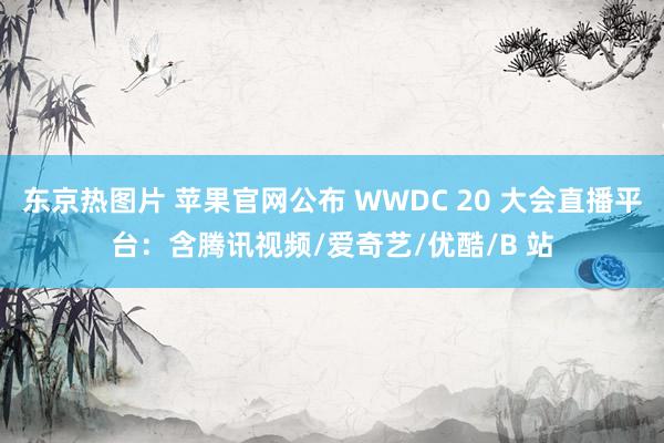 东京热图片 苹果官网公布 WWDC 20 大会直播平台：含腾讯视频/爱奇艺/优酷/B 站