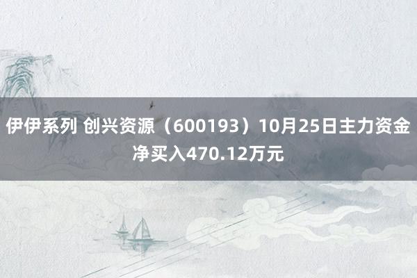 伊伊系列 创兴资源（600193）10月25日主力资金净买入470.12万元