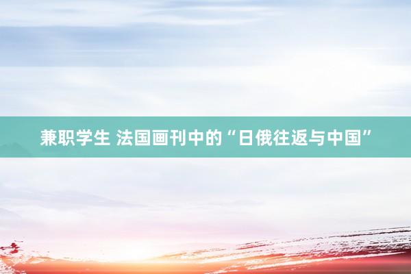 兼职学生 法国画刊中的“日俄往返与中国”