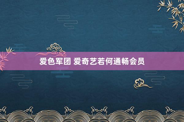 爱色军团 爱奇艺若何通畅会员