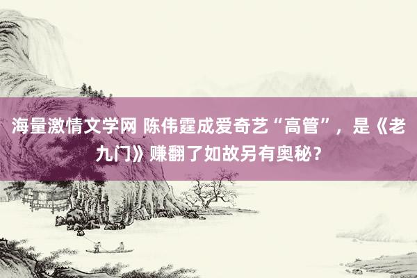 海量激情文学网 陈伟霆成爱奇艺“高管”，是《老九门》赚翻了如故另有奥秘？